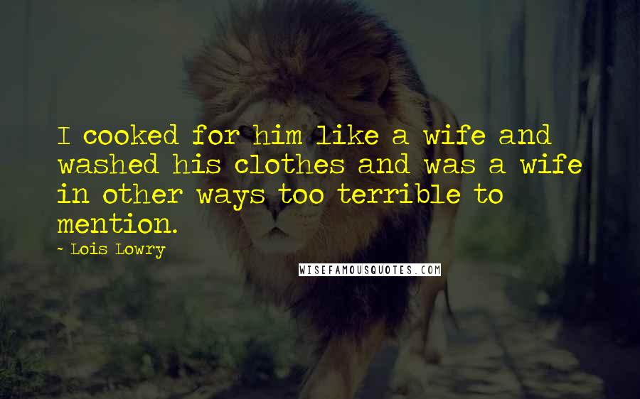 Lois Lowry Quotes: I cooked for him like a wife and washed his clothes and was a wife in other ways too terrible to mention.
