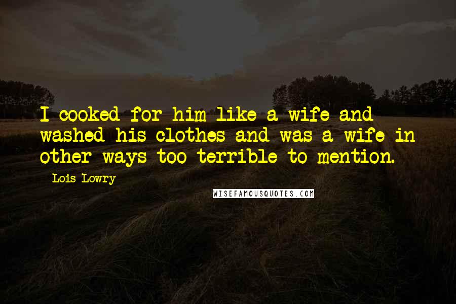 Lois Lowry Quotes: I cooked for him like a wife and washed his clothes and was a wife in other ways too terrible to mention.