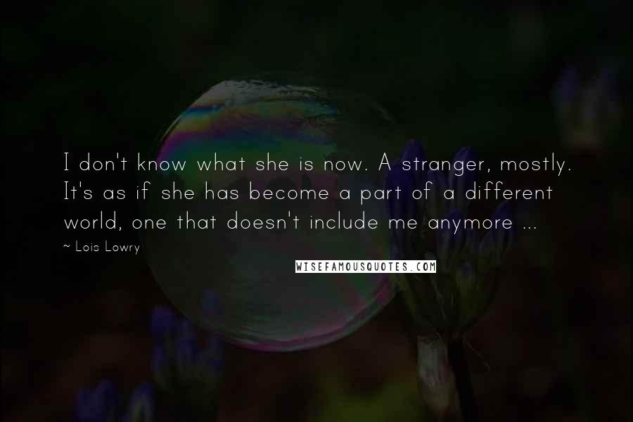 Lois Lowry Quotes: I don't know what she is now. A stranger, mostly. It's as if she has become a part of a different world, one that doesn't include me anymore ...