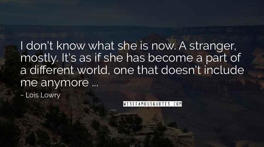 Lois Lowry Quotes: I don't know what she is now. A stranger, mostly. It's as if she has become a part of a different world, one that doesn't include me anymore ...