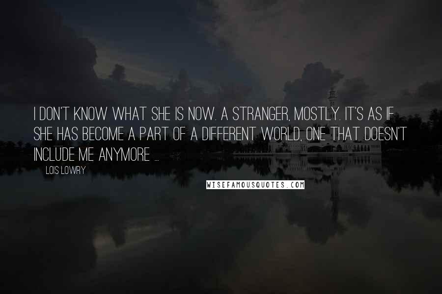 Lois Lowry Quotes: I don't know what she is now. A stranger, mostly. It's as if she has become a part of a different world, one that doesn't include me anymore ...