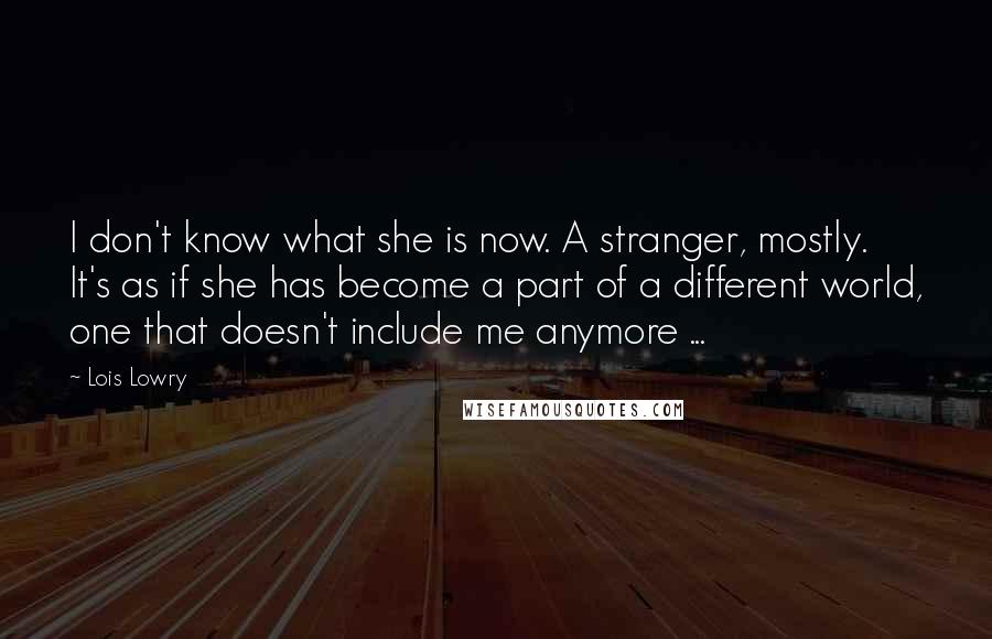 Lois Lowry Quotes: I don't know what she is now. A stranger, mostly. It's as if she has become a part of a different world, one that doesn't include me anymore ...