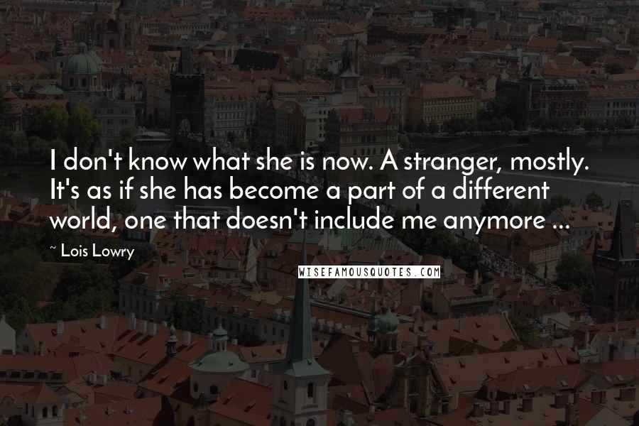 Lois Lowry Quotes: I don't know what she is now. A stranger, mostly. It's as if she has become a part of a different world, one that doesn't include me anymore ...