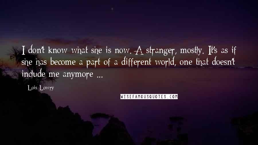 Lois Lowry Quotes: I don't know what she is now. A stranger, mostly. It's as if she has become a part of a different world, one that doesn't include me anymore ...