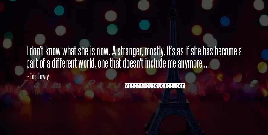 Lois Lowry Quotes: I don't know what she is now. A stranger, mostly. It's as if she has become a part of a different world, one that doesn't include me anymore ...