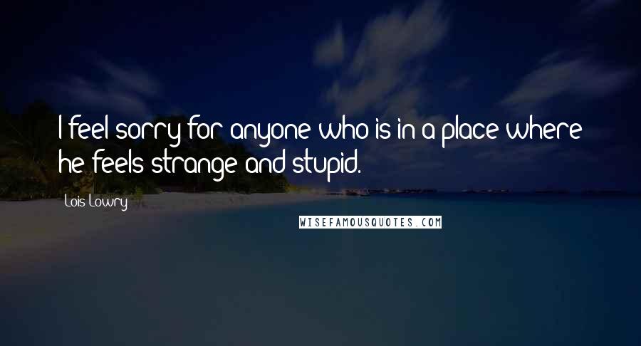 Lois Lowry Quotes: I feel sorry for anyone who is in a place where he feels strange and stupid.