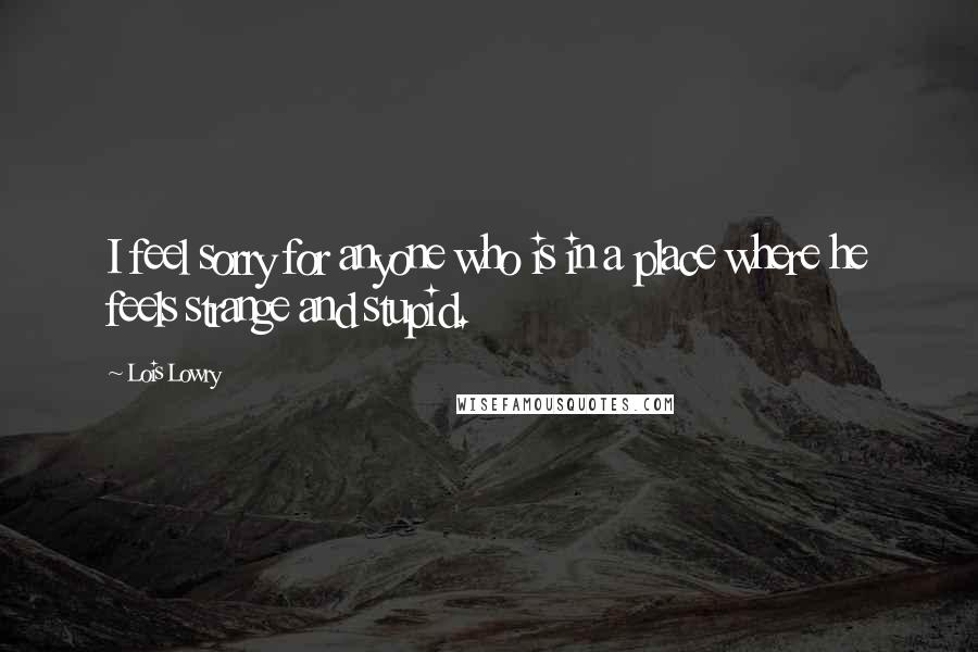 Lois Lowry Quotes: I feel sorry for anyone who is in a place where he feels strange and stupid.