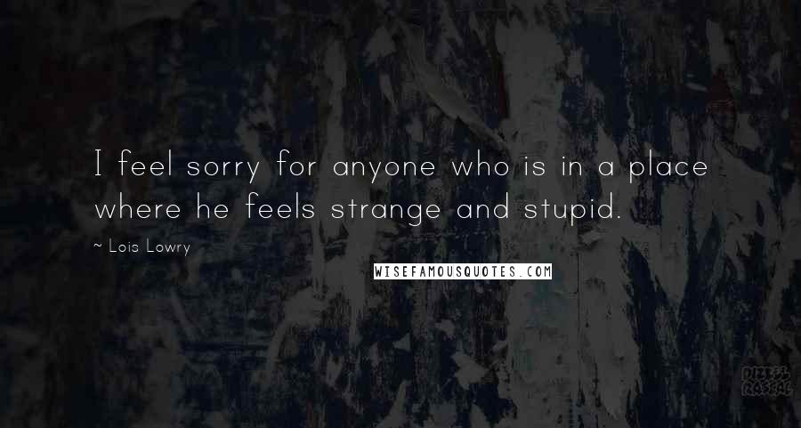 Lois Lowry Quotes: I feel sorry for anyone who is in a place where he feels strange and stupid.