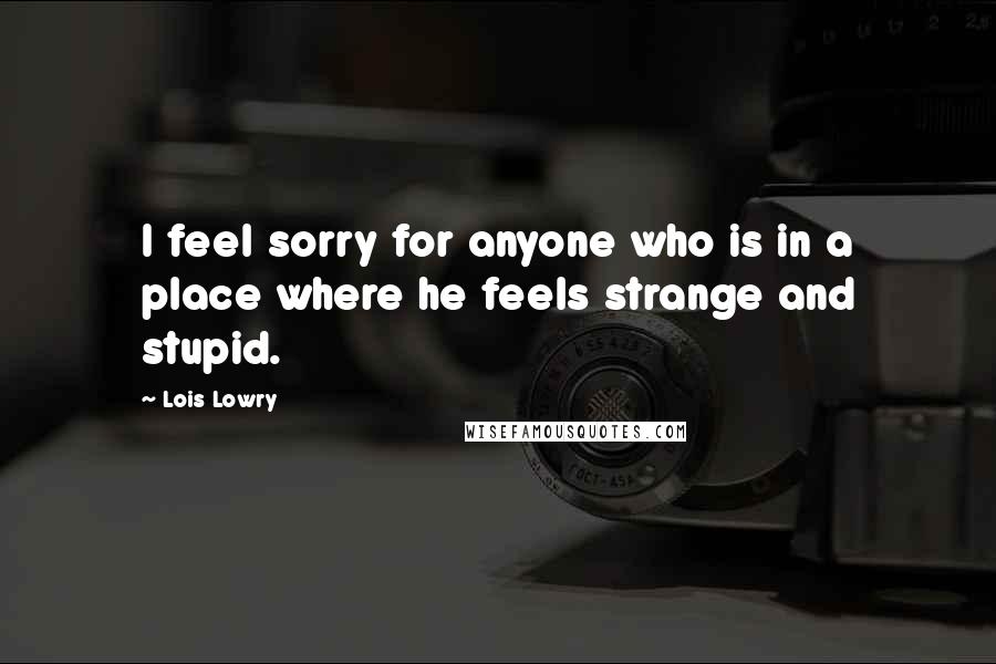 Lois Lowry Quotes: I feel sorry for anyone who is in a place where he feels strange and stupid.