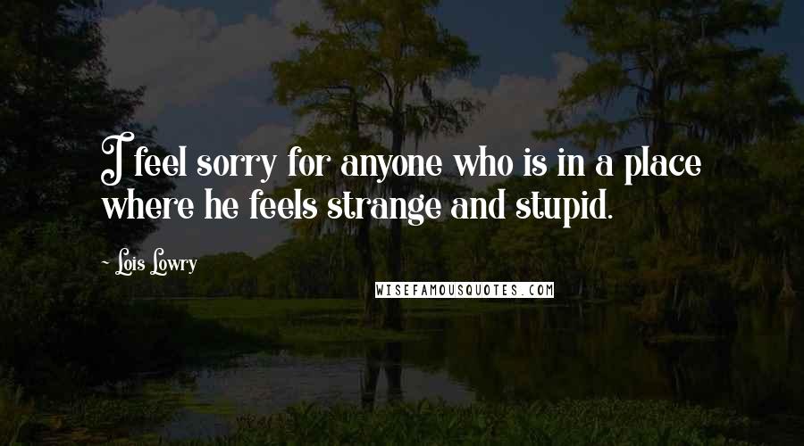 Lois Lowry Quotes: I feel sorry for anyone who is in a place where he feels strange and stupid.