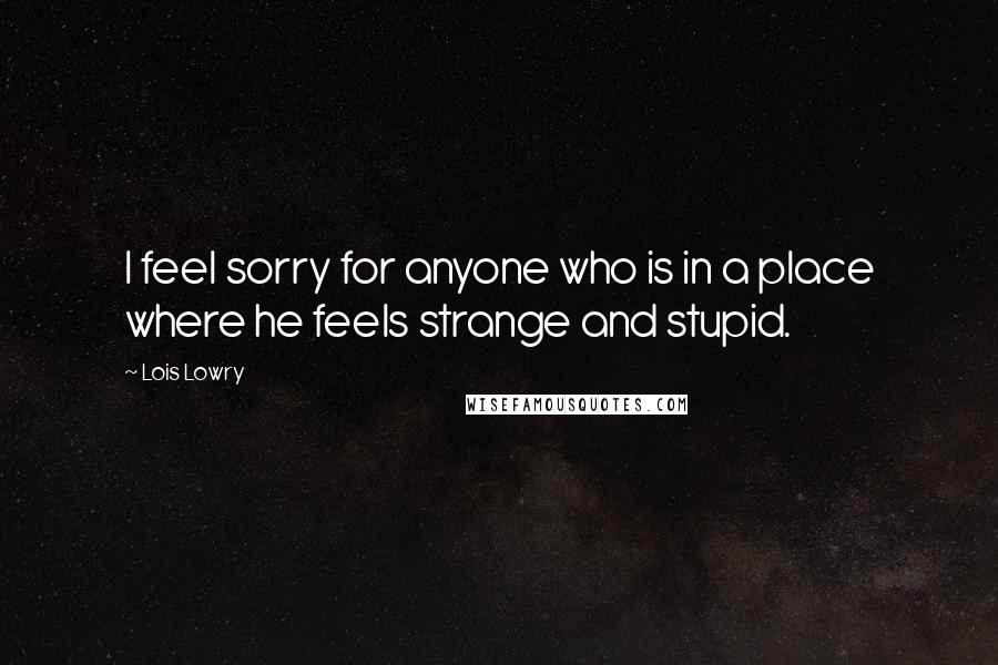 Lois Lowry Quotes: I feel sorry for anyone who is in a place where he feels strange and stupid.