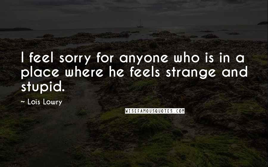 Lois Lowry Quotes: I feel sorry for anyone who is in a place where he feels strange and stupid.