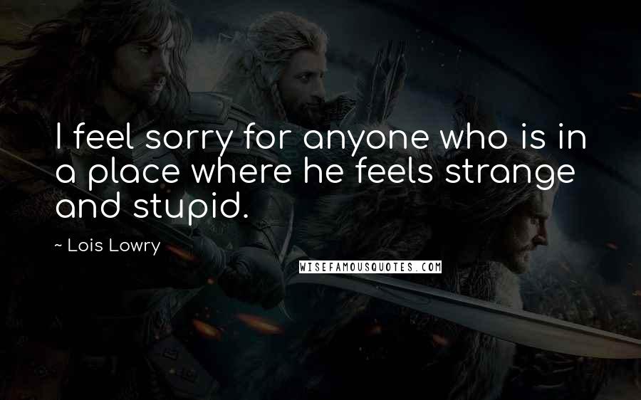 Lois Lowry Quotes: I feel sorry for anyone who is in a place where he feels strange and stupid.