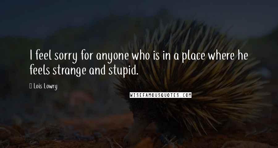 Lois Lowry Quotes: I feel sorry for anyone who is in a place where he feels strange and stupid.