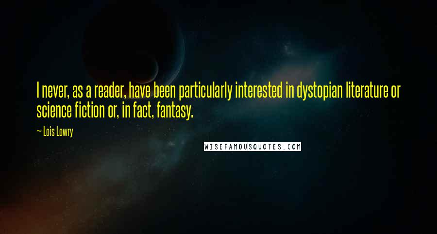 Lois Lowry Quotes: I never, as a reader, have been particularly interested in dystopian literature or science fiction or, in fact, fantasy.