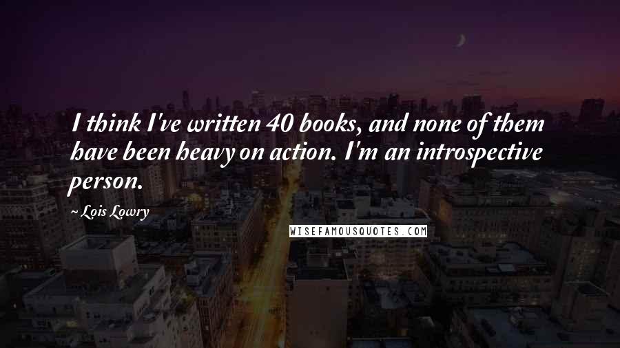 Lois Lowry Quotes: I think I've written 40 books, and none of them have been heavy on action. I'm an introspective person.