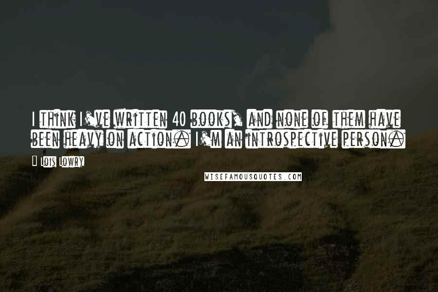 Lois Lowry Quotes: I think I've written 40 books, and none of them have been heavy on action. I'm an introspective person.
