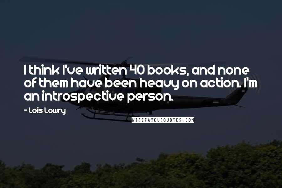 Lois Lowry Quotes: I think I've written 40 books, and none of them have been heavy on action. I'm an introspective person.