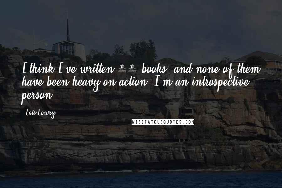 Lois Lowry Quotes: I think I've written 40 books, and none of them have been heavy on action. I'm an introspective person.