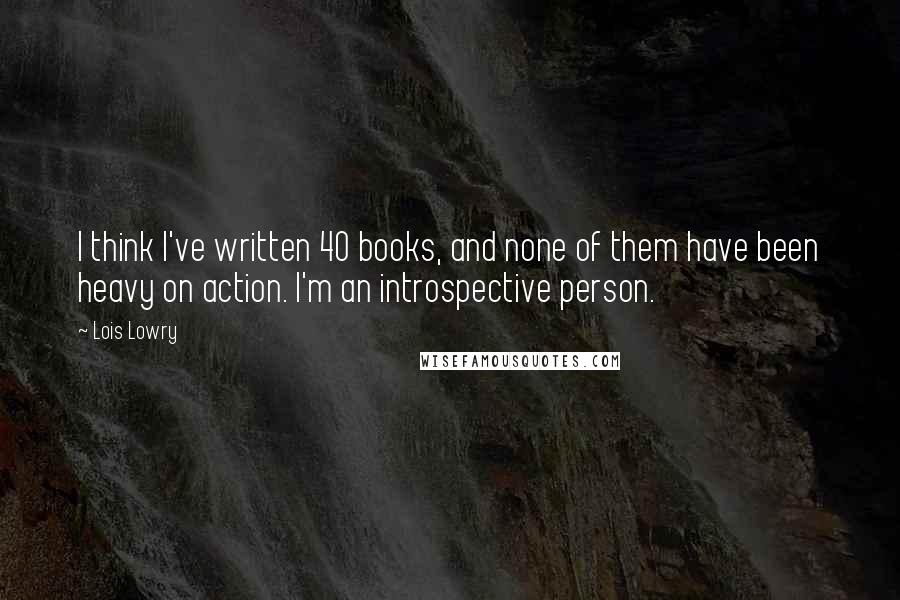 Lois Lowry Quotes: I think I've written 40 books, and none of them have been heavy on action. I'm an introspective person.