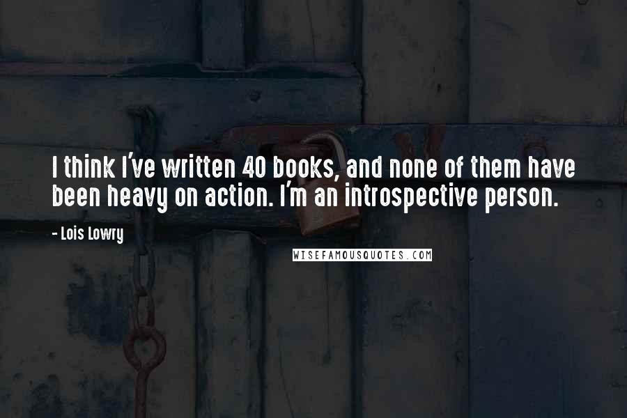 Lois Lowry Quotes: I think I've written 40 books, and none of them have been heavy on action. I'm an introspective person.