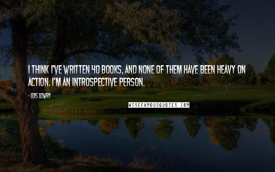 Lois Lowry Quotes: I think I've written 40 books, and none of them have been heavy on action. I'm an introspective person.