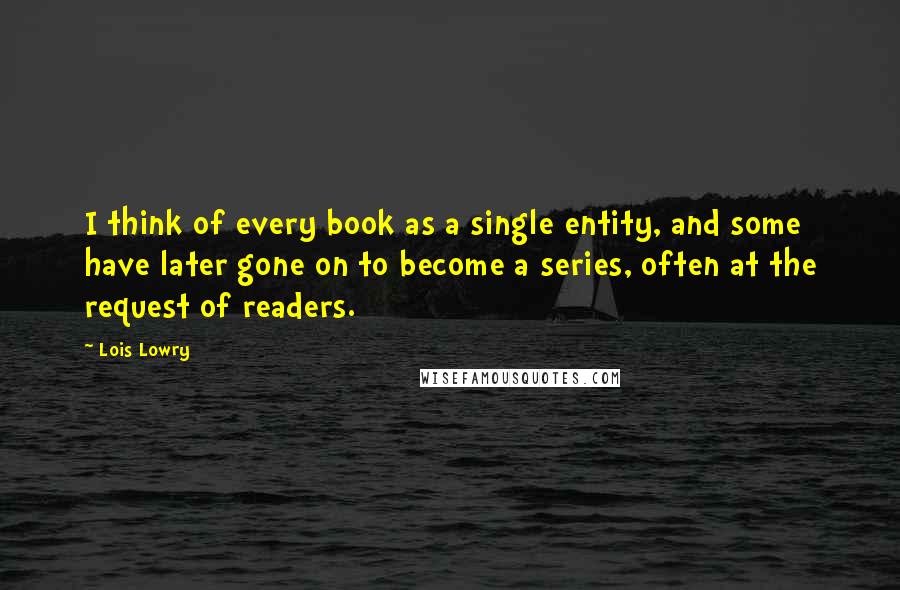 Lois Lowry Quotes: I think of every book as a single entity, and some have later gone on to become a series, often at the request of readers.