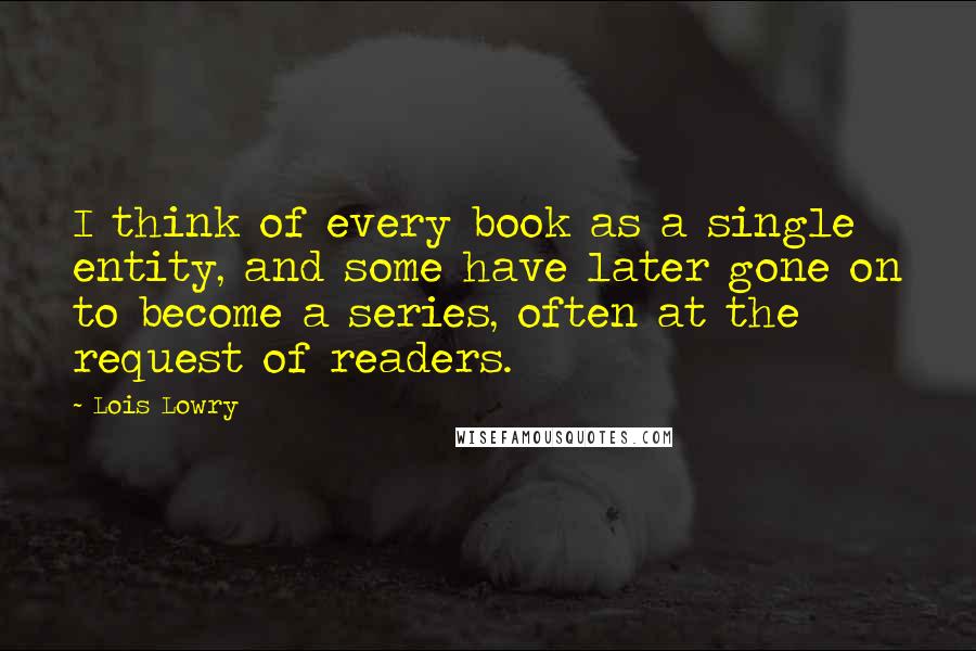 Lois Lowry Quotes: I think of every book as a single entity, and some have later gone on to become a series, often at the request of readers.