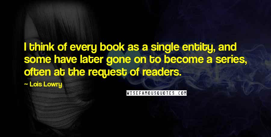 Lois Lowry Quotes: I think of every book as a single entity, and some have later gone on to become a series, often at the request of readers.