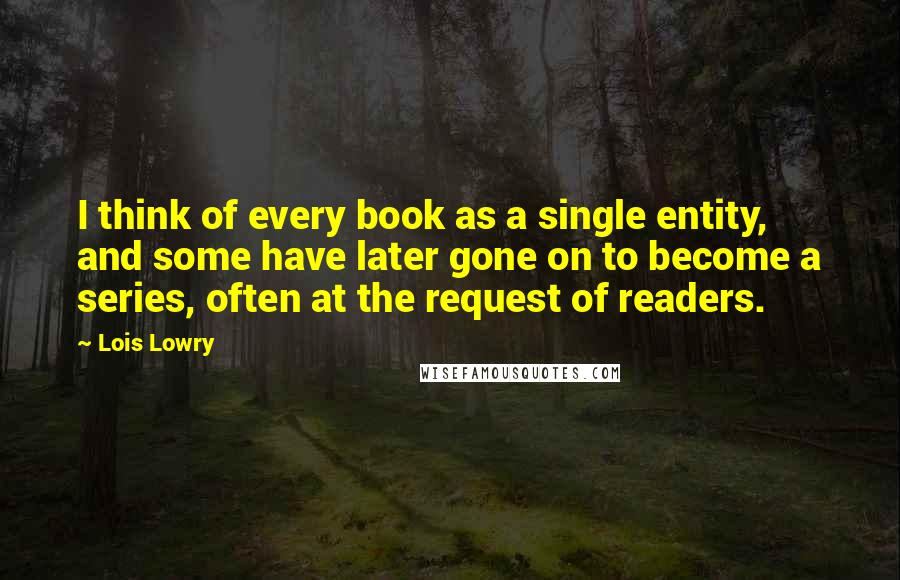 Lois Lowry Quotes: I think of every book as a single entity, and some have later gone on to become a series, often at the request of readers.