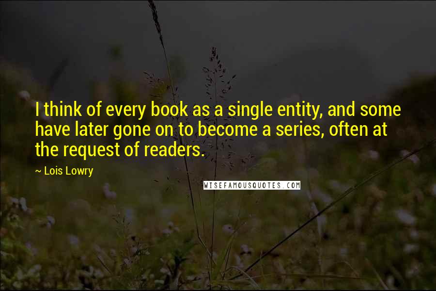 Lois Lowry Quotes: I think of every book as a single entity, and some have later gone on to become a series, often at the request of readers.