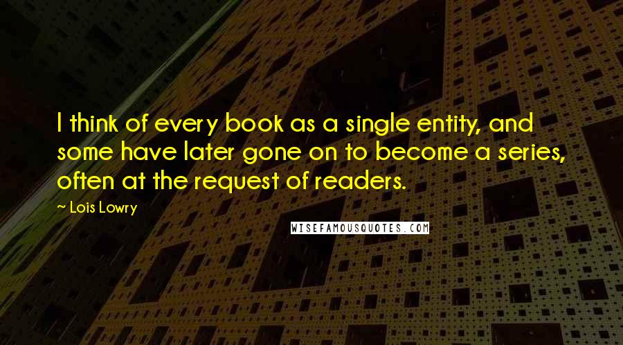 Lois Lowry Quotes: I think of every book as a single entity, and some have later gone on to become a series, often at the request of readers.