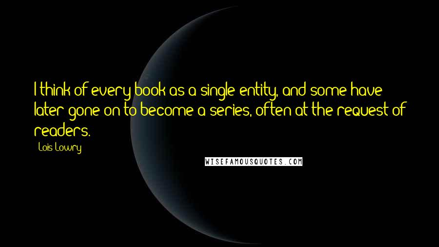 Lois Lowry Quotes: I think of every book as a single entity, and some have later gone on to become a series, often at the request of readers.