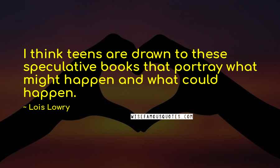 Lois Lowry Quotes: I think teens are drawn to these speculative books that portray what might happen and what could happen.