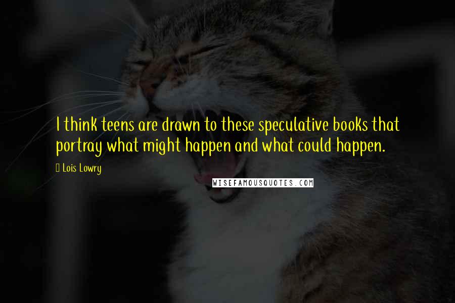 Lois Lowry Quotes: I think teens are drawn to these speculative books that portray what might happen and what could happen.