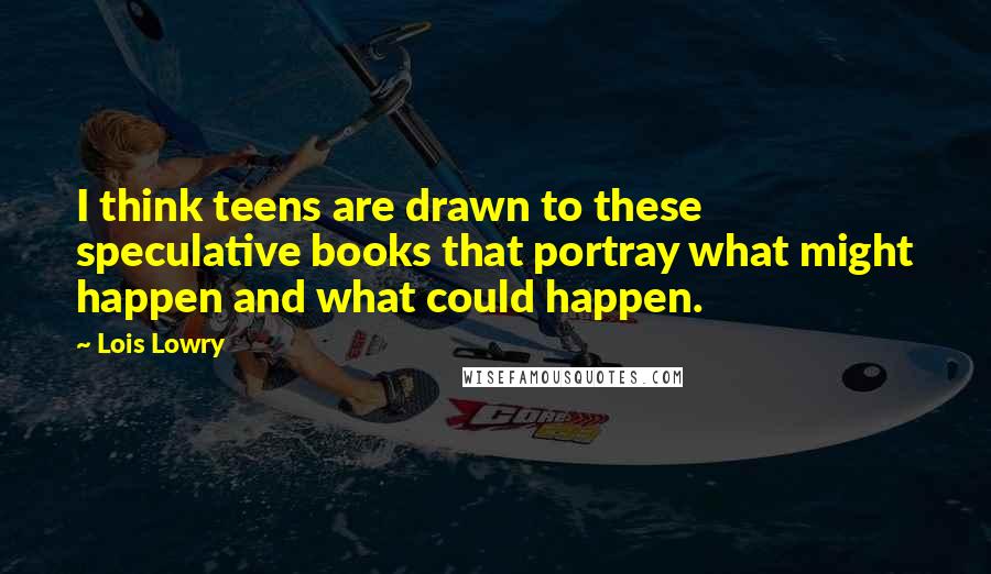 Lois Lowry Quotes: I think teens are drawn to these speculative books that portray what might happen and what could happen.