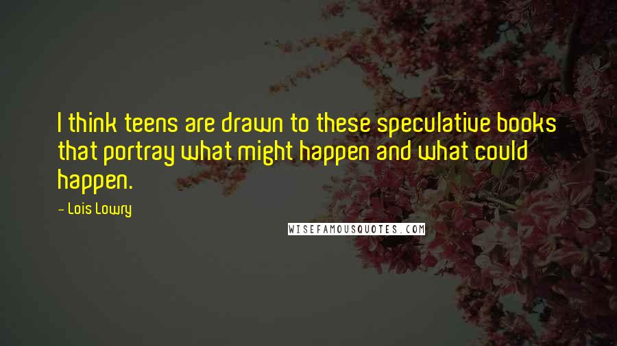 Lois Lowry Quotes: I think teens are drawn to these speculative books that portray what might happen and what could happen.