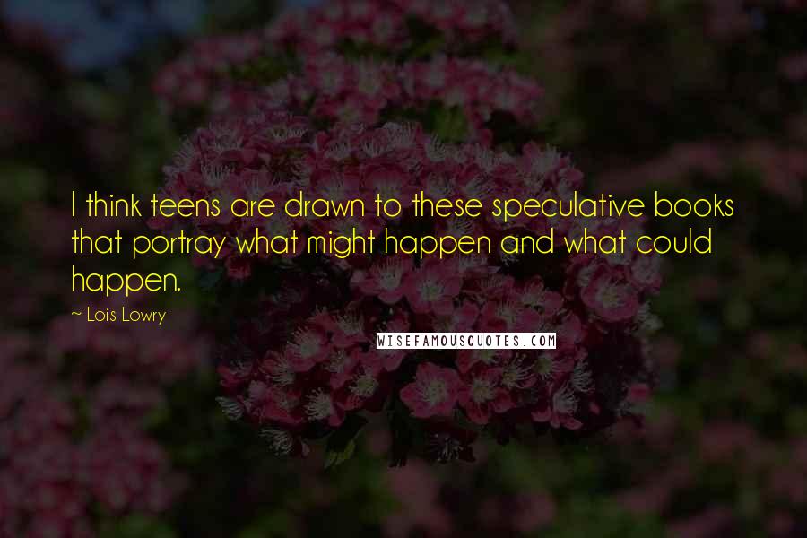 Lois Lowry Quotes: I think teens are drawn to these speculative books that portray what might happen and what could happen.