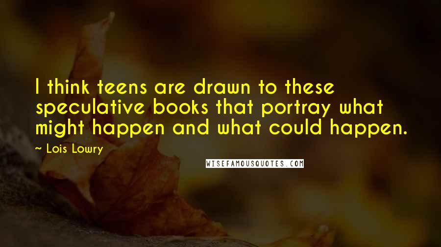 Lois Lowry Quotes: I think teens are drawn to these speculative books that portray what might happen and what could happen.