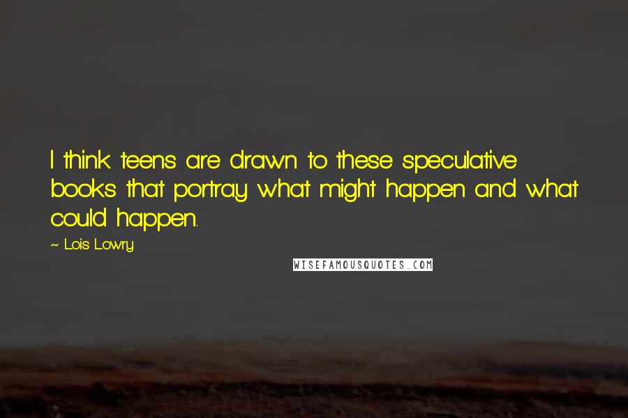 Lois Lowry Quotes: I think teens are drawn to these speculative books that portray what might happen and what could happen.