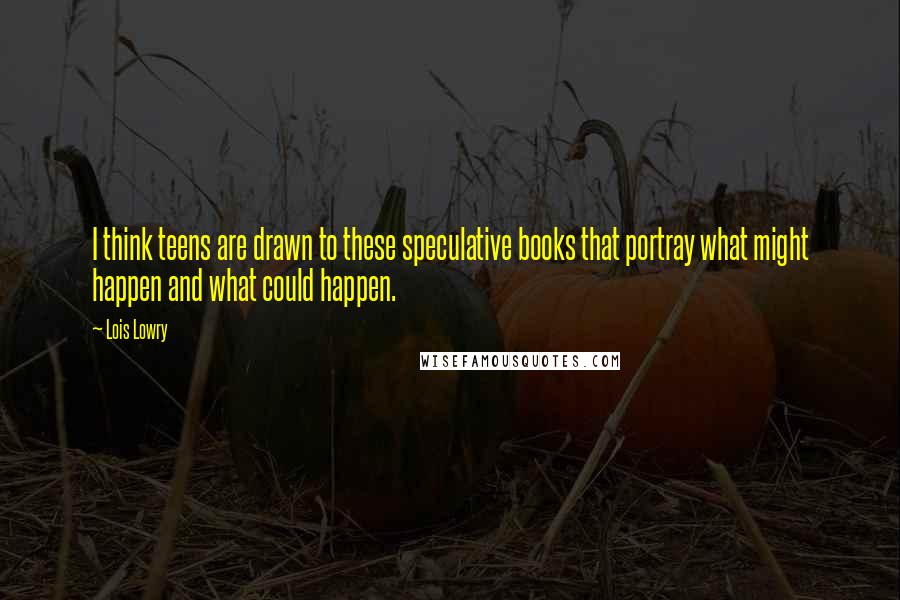 Lois Lowry Quotes: I think teens are drawn to these speculative books that portray what might happen and what could happen.