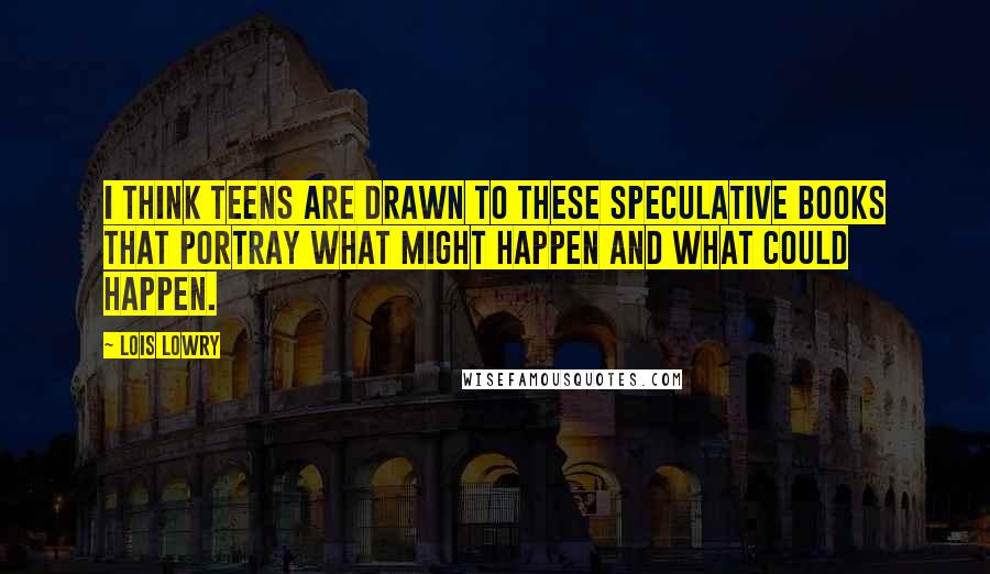 Lois Lowry Quotes: I think teens are drawn to these speculative books that portray what might happen and what could happen.