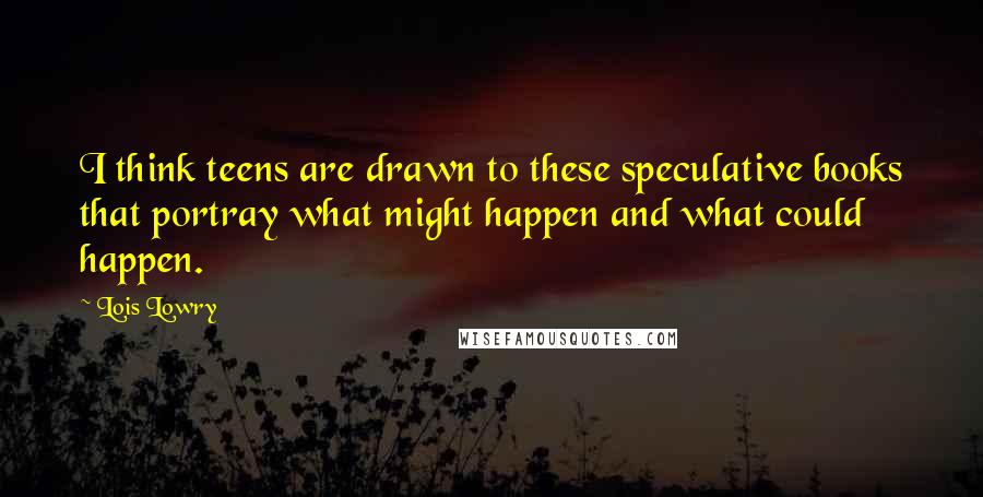 Lois Lowry Quotes: I think teens are drawn to these speculative books that portray what might happen and what could happen.