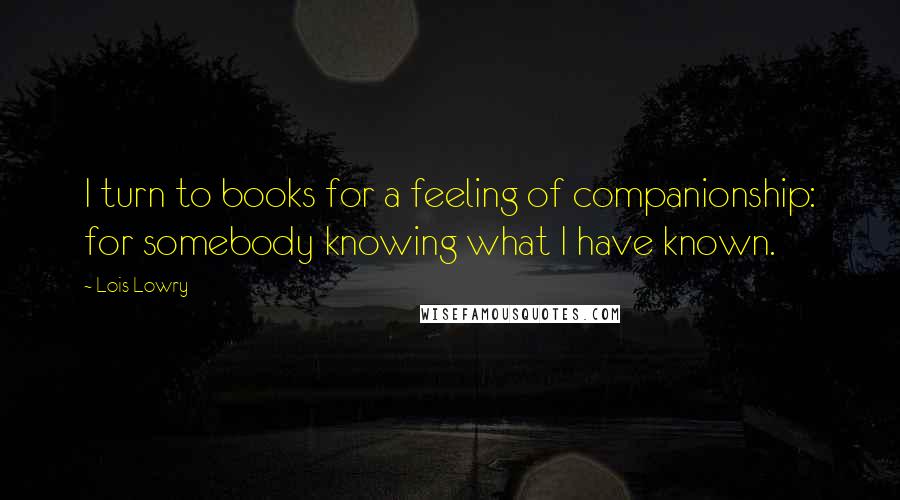 Lois Lowry Quotes: I turn to books for a feeling of companionship: for somebody knowing what I have known.