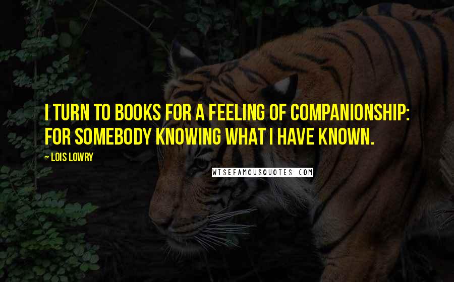 Lois Lowry Quotes: I turn to books for a feeling of companionship: for somebody knowing what I have known.