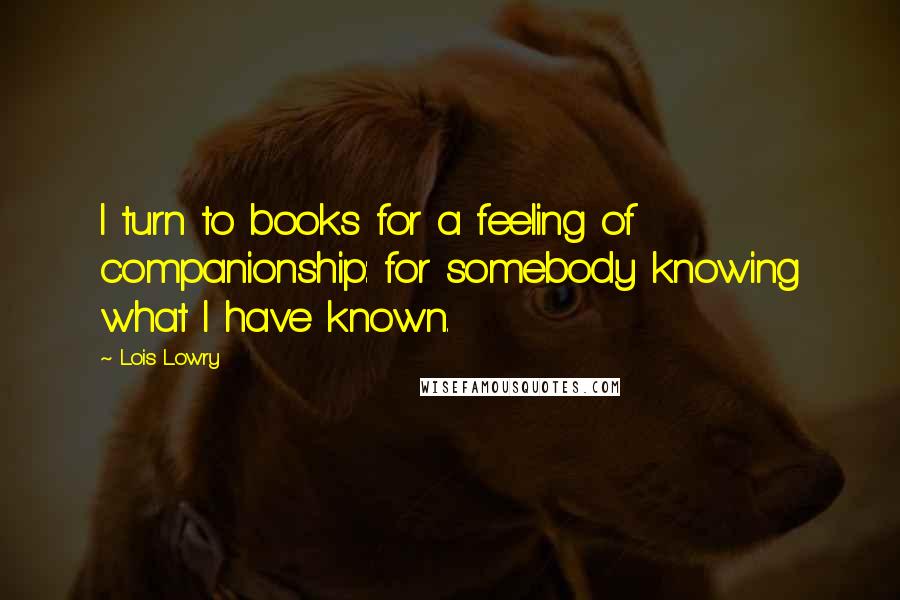 Lois Lowry Quotes: I turn to books for a feeling of companionship: for somebody knowing what I have known.