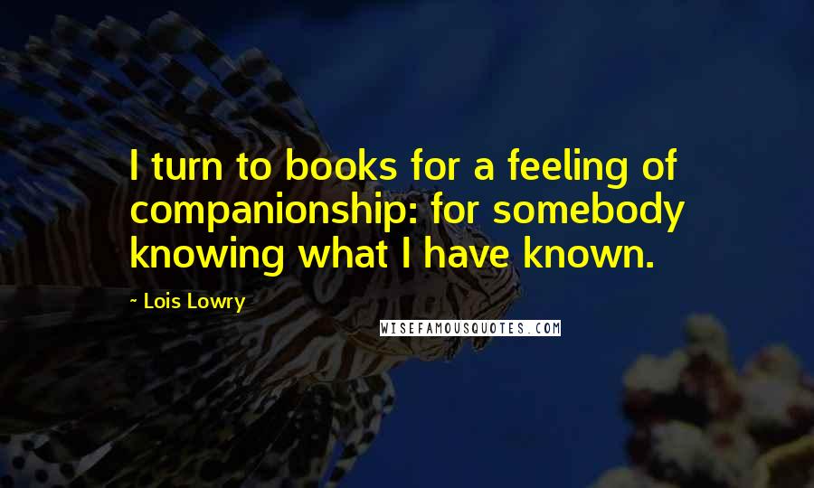 Lois Lowry Quotes: I turn to books for a feeling of companionship: for somebody knowing what I have known.