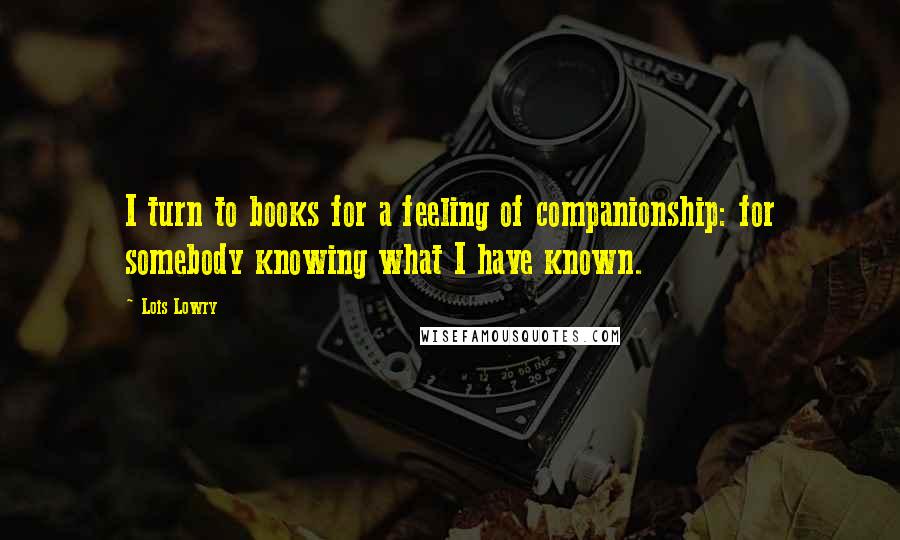 Lois Lowry Quotes: I turn to books for a feeling of companionship: for somebody knowing what I have known.