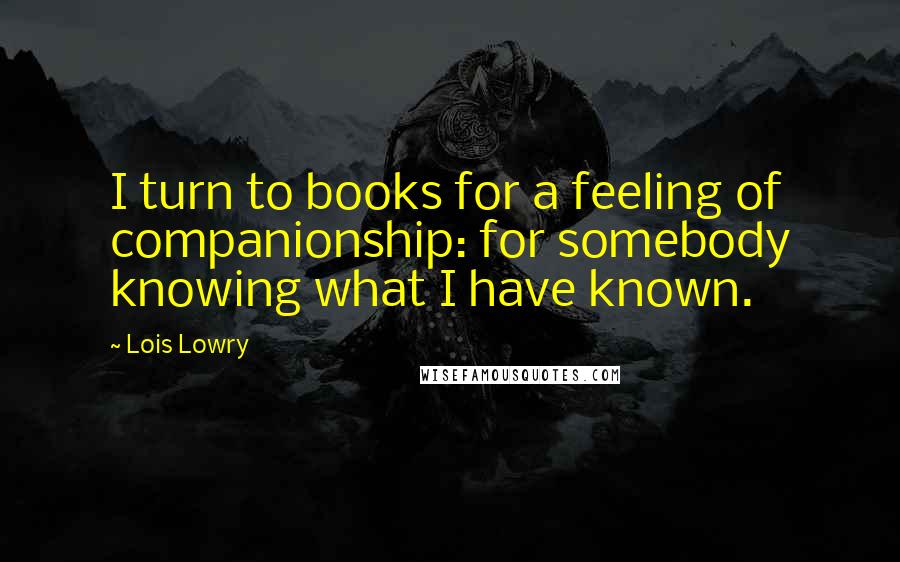 Lois Lowry Quotes: I turn to books for a feeling of companionship: for somebody knowing what I have known.