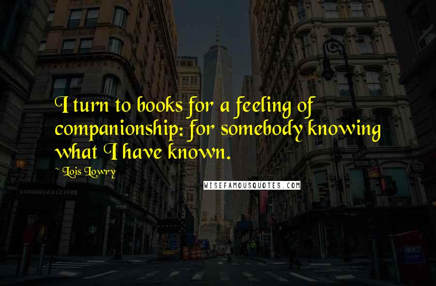 Lois Lowry Quotes: I turn to books for a feeling of companionship: for somebody knowing what I have known.